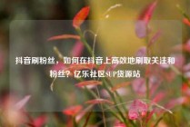 抖音刷粉丝，如何在抖音上高效地刷取关注和粉丝？亿乐社区SUP货源站