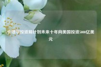 卡塔尔投资局计划未来十年向美国投资5000亿美元