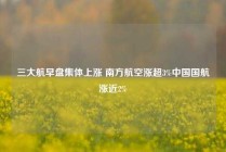三大航早盘集体上涨 南方航空涨超3%中国国航涨近2%