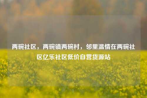 两碗社区，两碗镇两碗村，邻里温情在两碗社区亿乐社区低价自营货源站  第1张