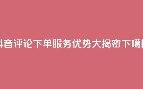 抖音评论下单服务优势大揭密 第1张 抖音评论下单服务优势大揭密 第1张