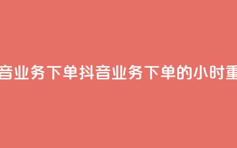 抖音业务下单24(抖音业务下单的24小时重点) 第1张 抖音业务下单24(抖音业务下单的24小时重点) 第1张