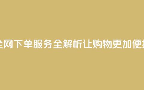 全网下单业务 - 全网下单服务全解析：让购物更加便捷和高效！  第1张