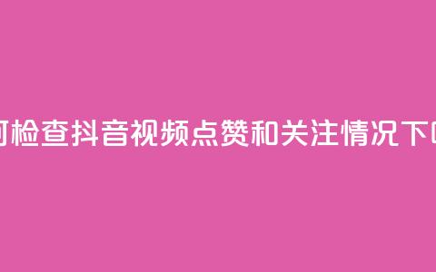 如何检查抖音视频点赞和关注情况 第1张 如何检查抖音视频点赞和关注情况 第1张