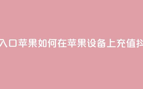 抖音充值抖币官网入口苹果 → 如何在苹果设备上充值抖币?快速入口大揭秘 第1张 抖音充值抖币官网入口苹果 → 如何在苹果设备上充值抖币?快速入口大揭秘 第1张