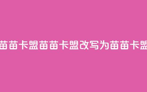 苗苗卡盟(苗苗卡盟改写为 苗苗卡盟) 第1张 苗苗卡盟(苗苗卡盟改写为 苗苗卡盟) 第1张