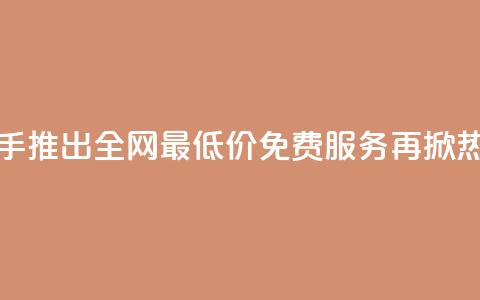 快手推出全网最低价免费服务再掀热潮 第1张 快手推出全网最低价免费服务再掀热潮 第1张