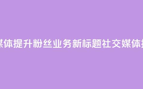 原标题 如何利用社交媒体提升粉丝业务新标题 社交媒体技巧助力粉丝业务提升 第1张 原标题 如何利用社交媒体提升粉丝业务新标题 社交媒体技巧助力粉丝业务提升 第1张