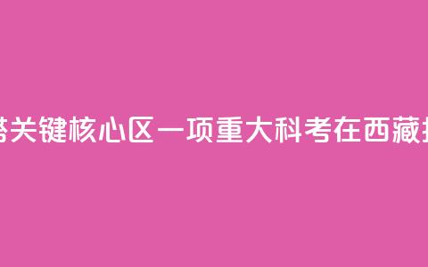 亚洲水塔关键核心区一项重大科考在西藏拉萨启动 第1张 亚洲水塔关键核心区一项重大科考在西藏拉萨启动 第1张