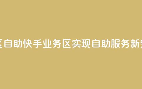 快手业务区自助 - 快手业务区实现自助服务新突破~ 第1张 快手业务区自助 - 快手业务区实现自助服务新突破~ 第1张