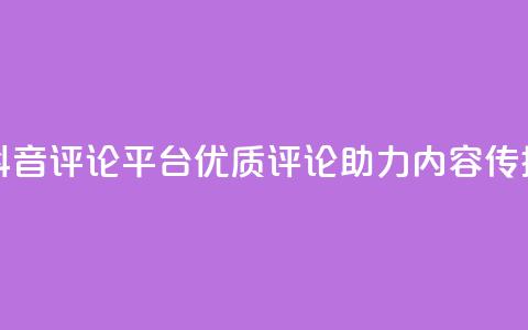 抖音评论平台:优质评论助力内容传播 第1张 抖音评论平台:优质评论助力内容传播 第1张