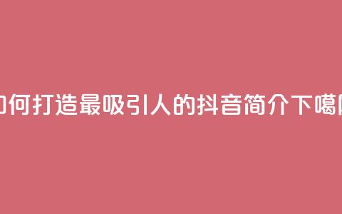 如何打造最吸引人的抖音简介bio  第1张
