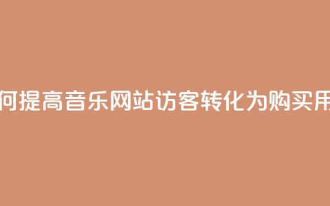 如何提高QQ音乐网站访客转化为购买用户? 第1张 如何提高QQ音乐网站访客转化为购买用户? 第1张