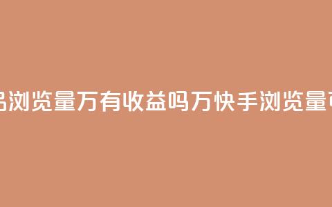 快手作品浏览量1万有收益吗(1万快手浏览量可盈利吗?)  第1张 快手作品浏览量1万有收益吗(1万快手浏览量可盈利吗?)  第1张