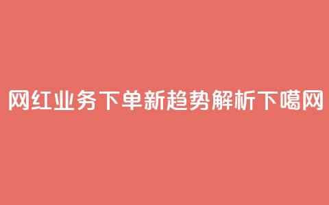 网红业务下单新趋势解析  第1张