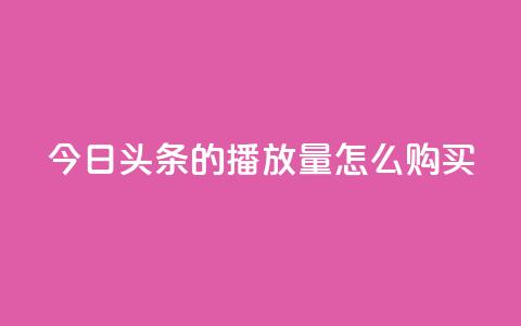 今日头条的播放量怎么购买,dy企业号出售 - dy24小时下单平台粉丝 qq网页登录入口_在线qq登录  第1张
