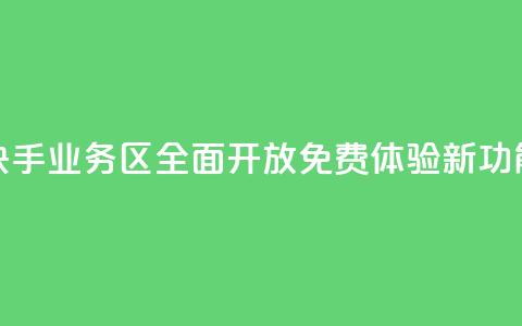 快手业务区全面开放 免费体验新功能 第1张 快手业务区全面开放 免费体验新功能 第1张