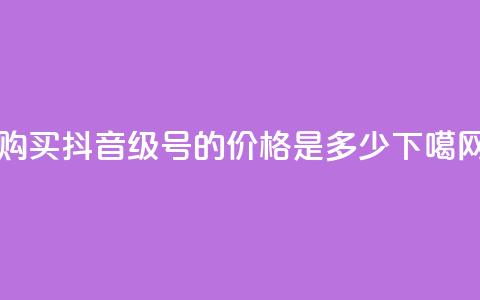 购买抖音50级号的价格是多少? 第1张 购买抖音50级号的价格是多少? 第1张