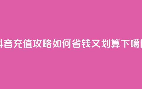抖音充值攻略：如何省钱又划算  第1张