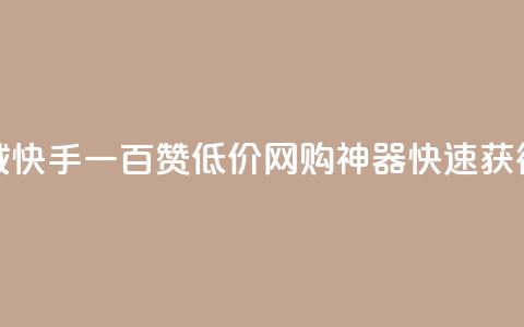 低价网上商城快手一百赞 - 低价网购神器，快速获得百赞！  第1张