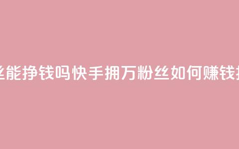 快手10万粉丝能挣钱吗 - 快手拥10万粉丝如何赚钱揭秘! 第1张 快手10万粉丝能挣钱吗 - 快手拥10万粉丝如何赚钱揭秘! 第1张