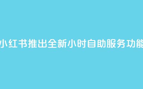 小红书推出全新24小时自助服务功能  第1张 小红书推出全新24小时自助服务功能  第1张