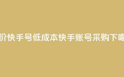 低价快手号(低成本快手账号采购) 第1张 低价快手号(低成本快手账号采购) 第1张