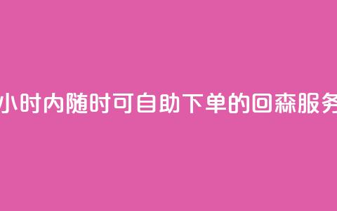 24小时内随时可自助下单的回森服务  第1张