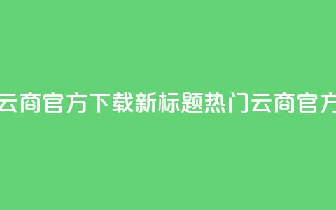 网红云商app官方下载新标题:热门云商app官方获取  第1张 网红云商app官方下载新标题:热门云商app官方获取  第1张