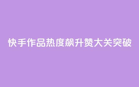 快手作品热度飙升：1000赞大关突破  第1张