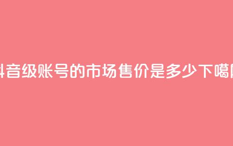 抖音50级账号的市场售价是多少 第1张 抖音50级账号的市场售价是多少 第1张