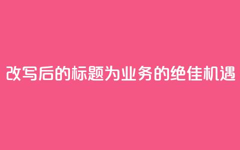 改写后的标题为:QQ业务的绝佳机遇  第1张 改写后的标题为:QQ业务的绝佳机遇  第1张