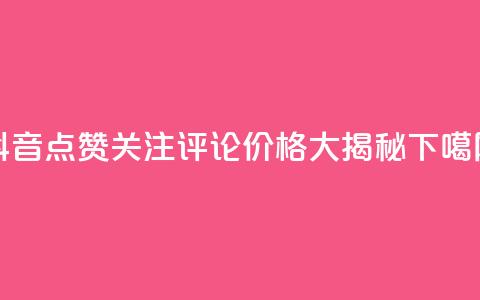 抖音点赞关注评论价格大揭秘 第1张 抖音点赞关注评论价格大揭秘 第1张