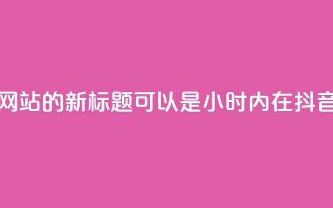 抖音24小时在线下单网站的新标题可以是：“24小时内在抖音下单的网站”  第1张