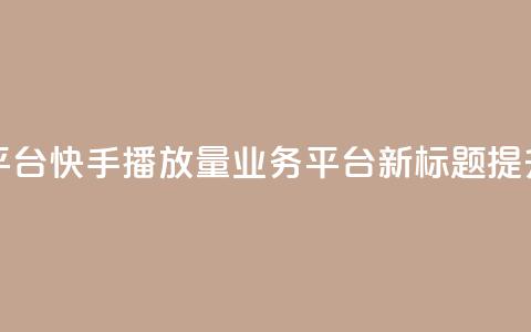 快手播放量业务平台(快手播放量业务平台新标题：提升快手播放量服务)  第1张