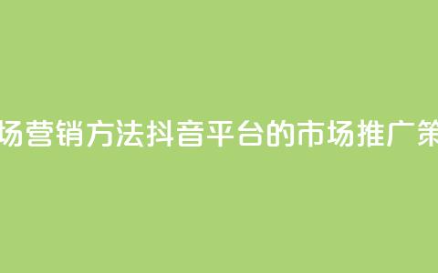 抖音平台的市场营销方法 - 抖音平台的市场推广策略解析! 第1张 抖音平台的市场营销方法 - 抖音平台的市场推广策略解析! 第1张