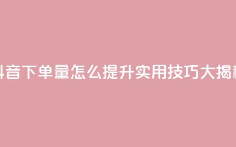 抖音下单量怎么提升？实用技巧大揭秘  第1张