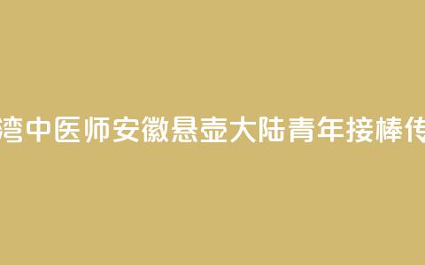台湾中医师安徽悬壶 大陆青年接棒传承  第1张