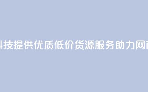 全网科技提供优质低价货源服务助力网商发展 第1张 全网科技提供优质低价货源服务助力网商发展 第1张
