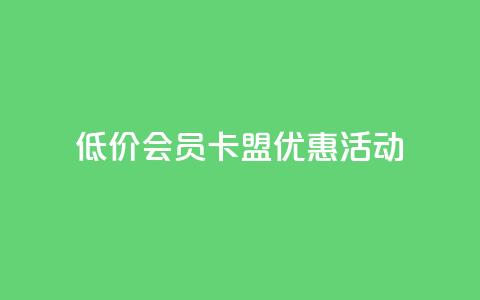 低价会员卡盟优惠活动 第1张 低价会员卡盟优惠活动 第1张