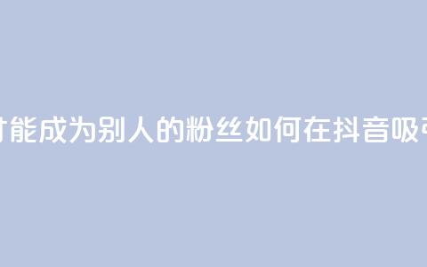 抖音怎么才能成为别人的粉丝(如何在抖音吸引粉丝关注)  第1张