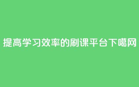 提高学习效率的刷课平台 第1张 提高学习效率的刷课平台 第1张