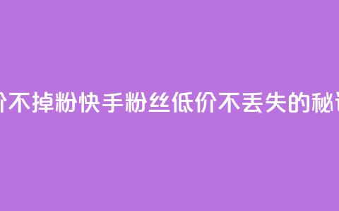 快手粉丝低价不掉粉 - 快手粉丝低价不丢失的秘诀解析~ 第1张 快手粉丝低价不掉粉 - 快手粉丝低价不丢失的秘诀解析~ 第1张