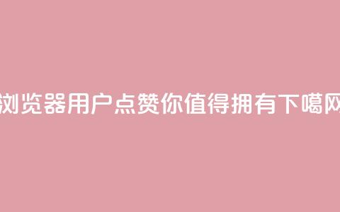 QQ浏览器用户点赞，你值得拥有  第1张
