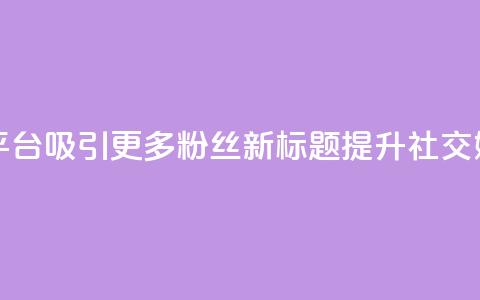 原标题:如何利用社交媒体平台吸引更多粉丝新标题:提升社交媒体平台粉丝吸引力 第1张 原标题:如何利用社交媒体平台吸引更多粉丝新标题:提升社交媒体平台粉丝吸引力 第1张