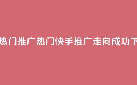 快手热门推广 - 热门快手推广走向成功!  第1张 快手热门推广 - 热门快手推广走向成功!  第1张