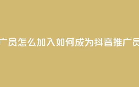 抖音推广员怎么加入 - 如何成为抖音推广员?! 第1张 抖音推广员怎么加入 - 如何成为抖音推广员?! 第1张