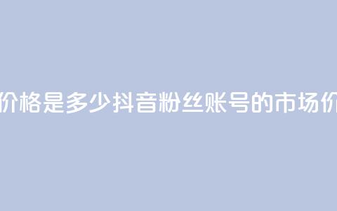 抖音5000粉丝账号价格是多少 - 抖音5000粉丝账号的市场价格分析!  第1张