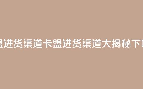 卡盟进货渠道(卡盟进货渠道大揭秘) 第1张 卡盟进货渠道(卡盟进货渠道大揭秘) 第1张