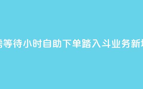 无需等待！24小时自助下单，踏入斗业务新境界  第1张